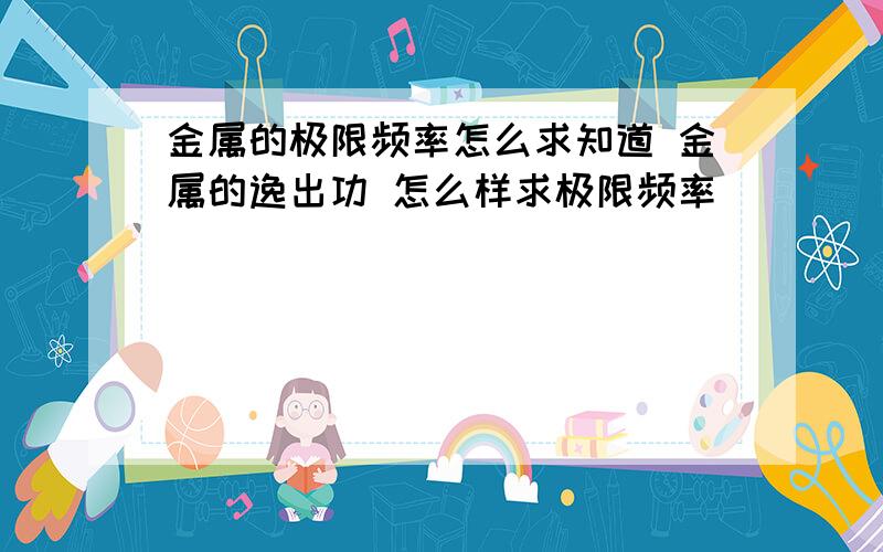 金属的极限频率怎么求知道 金属的逸出功 怎么样求极限频率