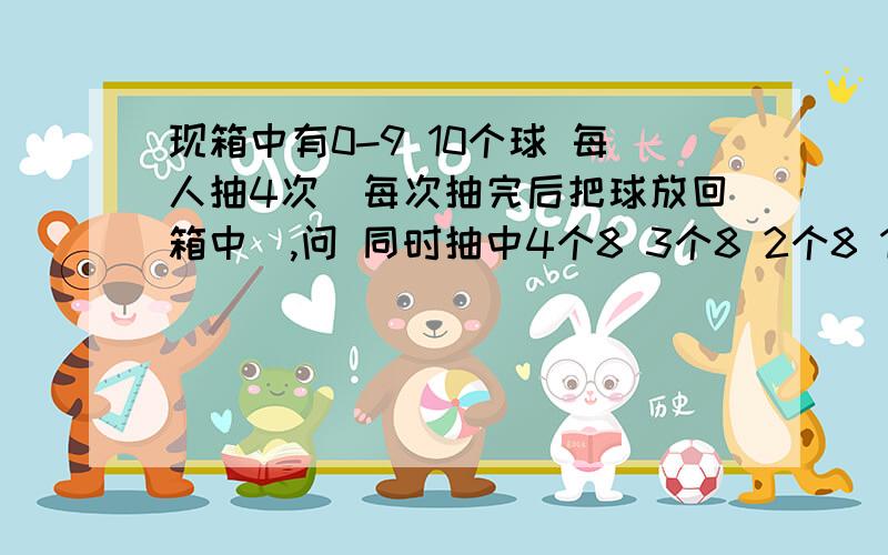 现箱中有0-9 10个球 每人抽4次(每次抽完后把球放回箱中),问 同时抽中4个8 3个8 2个8 1个8 的概率是多少?请将计算公式也写出来