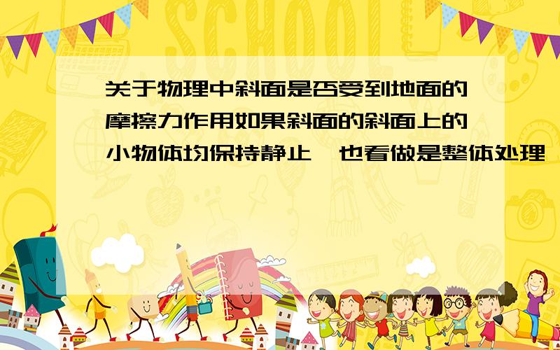 关于物理中斜面是否受到地面的摩擦力作用如果斜面的斜面上的小物体均保持静止,也看做是整体处理,但是当物体匀速运动时依然给物体一个压力,这样斜面就受到一个压力分解后水平方向就