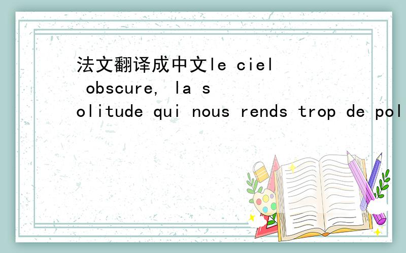 法文翻译成中文le ciel obscure, la solitude qui nous rends trop de poline