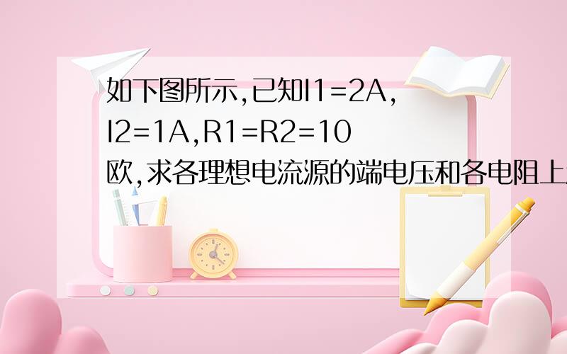 如下图所示,已知I1=2A,I2=1A,R1=R2=10欧,求各理想电流源的端电压和各电阻上消耗的功率