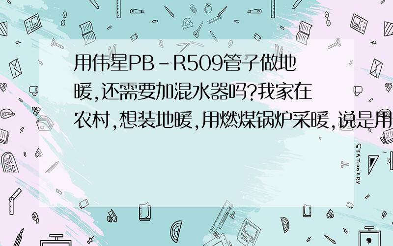 用伟星PB-R509管子做地暖,还需要加混水器吗?我家在农村,想装地暖,用燃煤锅炉采暖,说是用伟星PB-R509地暖管,可以不加温控装置.希望行家给出正确的答案,