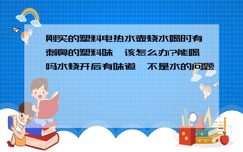 刚买的塑料电热水壶烧水喝时有刺鼻的塑料味,该怎么办?能喝吗水烧开后有味道,不是水的问题