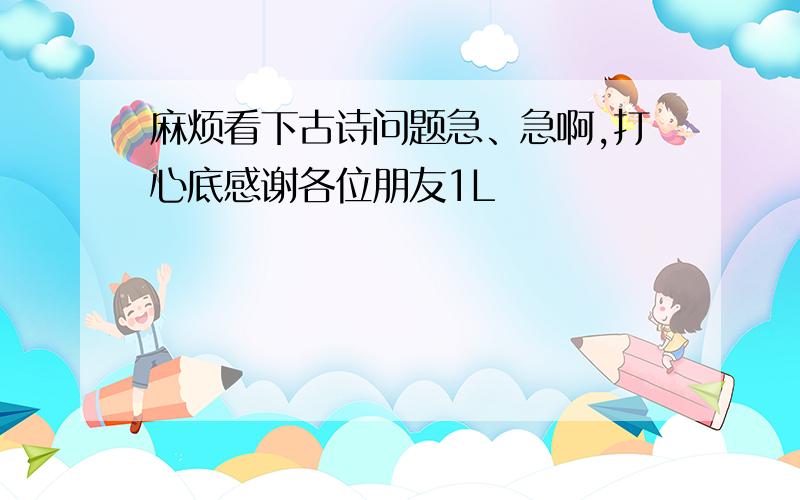 麻烦看下古诗问题急、急啊,打心底感谢各位朋友1L