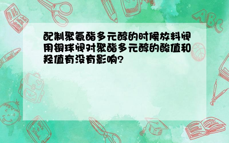 配制聚氨酯多元醇的时候放料阀用铜球阀对聚酯多元醇的酸值和羟值有没有影响?