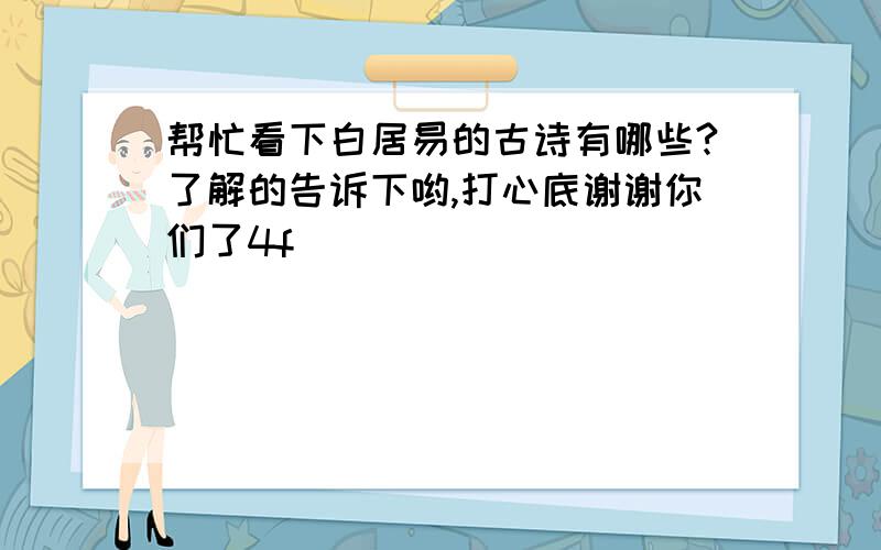 帮忙看下白居易的古诗有哪些?了解的告诉下哟,打心底谢谢你们了4f