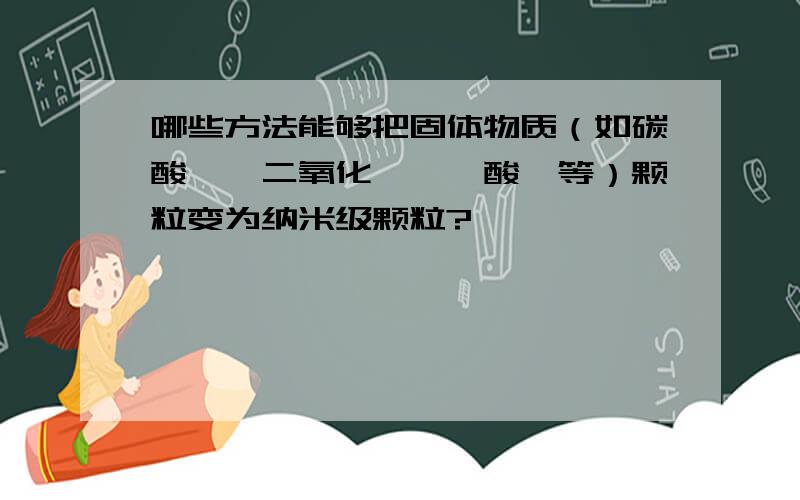 哪些方法能够把固体物质（如碳酸钡、二氧化钛、钛酸钡等）颗粒变为纳米级颗粒?