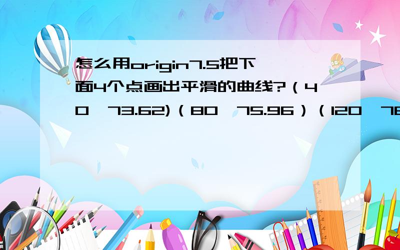 怎么用origin7.5把下面4个点画出平滑的曲线?（40,73.62)（80,75.96）（120,76.77)（160,79.53)