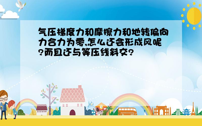 气压梯度力和摩擦力和地转偏向力合力为零,怎么还会形成风呢?而且还与等压线斜交?