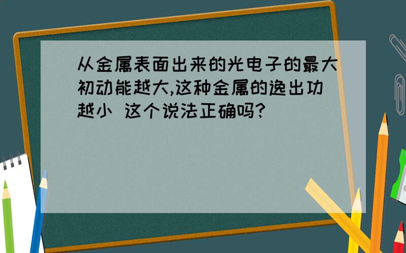 从金属表面出来的光电子的最大初动能越大,这种金属的逸出功越小 这个说法正确吗?