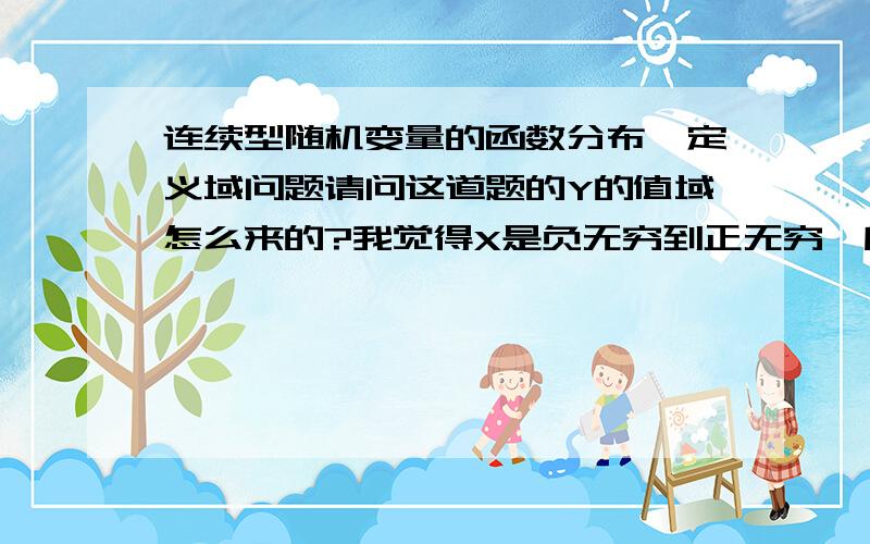 连续型随机变量的函数分布,定义域问题请问这道题的Y的值域怎么来的?我觉得X是负无穷到正无穷,所以Y应该负无穷到0啊,而且解析中根据X的定义域来算出F（Y）这点我也不清楚,不知道为什么