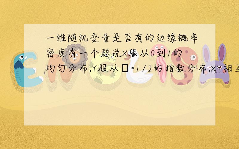 一维随机变量是否有的边缘概率密度有一个题说X服从0到1的均匀分布,Y服从λ=1/2的指数分布,XY相互独立.求XY的联合概率密度的时候就直接用他们的概率密度相乘,可是联合概率密度是XY的边缘