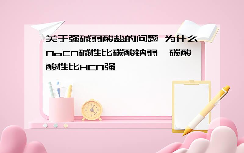 关于强碱弱酸盐的问题 为什么NaCN碱性比碳酸钠弱,碳酸酸性比HCN强