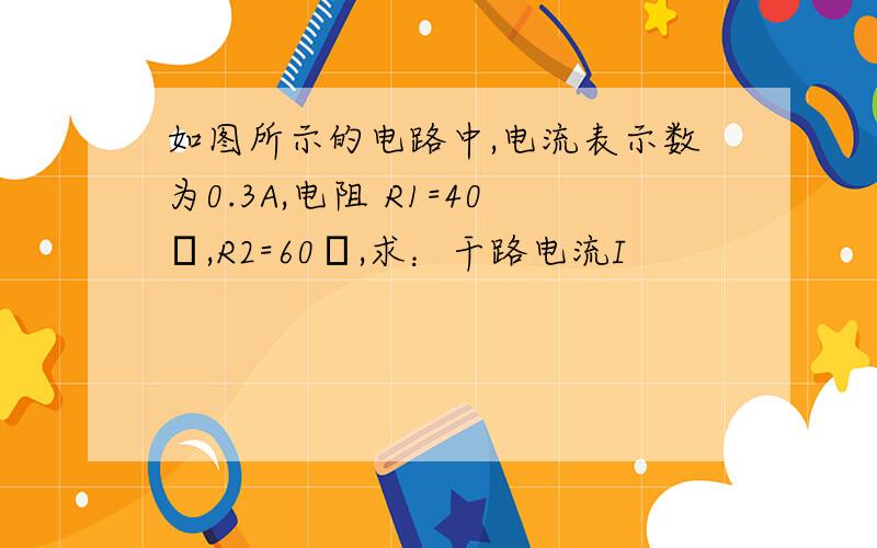 如图所示的电路中,电流表示数为0.3A,电阻 R1=40Ω,R2=60Ω,求：干路电流I