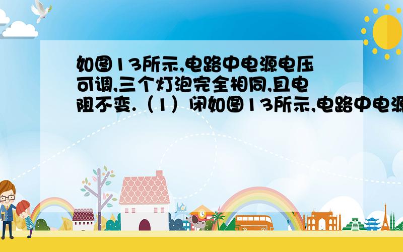 如图13所示,电路中电源电压可调,三个灯泡完全相同,且电阻不变.（1）闭如图13所示,电路中电源电压可调,三个灯泡完全相同,且电阻不变.             （1）闭合S2,断开S1,S3,调节电源电压,当电压表