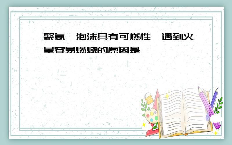 聚氨酯泡沫具有可燃性,遇到火星容易燃烧的原因是