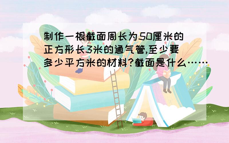 制作一根截面周长为50厘米的正方形长3米的通气管,至少要多少平方米的材料?截面是什么……