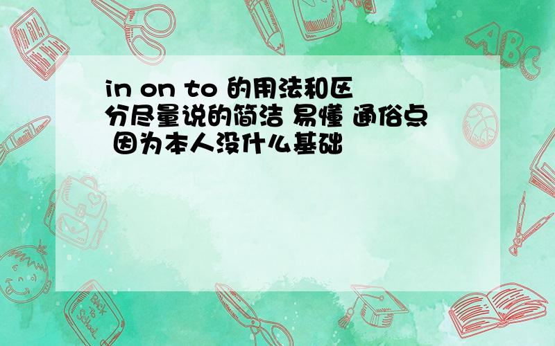 in on to 的用法和区分尽量说的简洁 易懂 通俗点 因为本人没什么基础