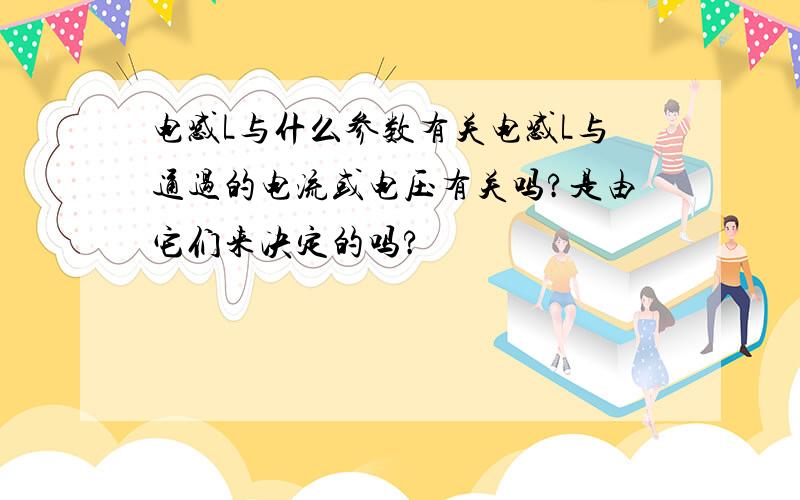 电感L与什么参数有关电感L与通过的电流或电压有关吗?是由它们来决定的吗?