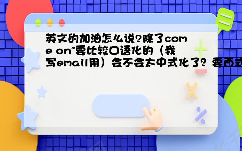 英文的加油怎么说?除了come on~要比较口语化的（我写email用）会不会太中式化了？要西式一点儿的，我主要是怕人家不知道我所云为何意...对了，come on 有加油的意思吗？