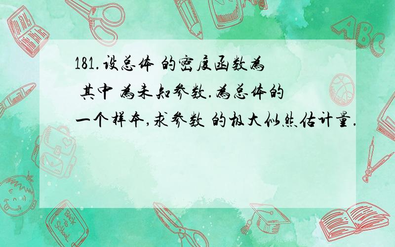 181.设总体 的密度函数为 其中 为未知参数.为总体的一个样本,求参数 的极大似然估计量.