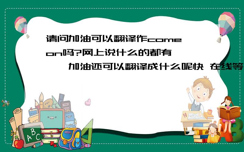 请问加油可以翻译作come on吗?网上说什么的都有^^^^加油还可以翻译成什么呢快 在线等