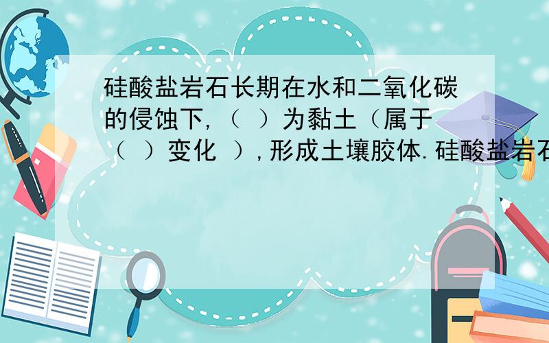 硅酸盐岩石长期在水和二氧化碳的侵蚀下,（ ）为黏土（属于（ ）变化 ）,形成土壤胶体.硅酸盐岩石长期在水和二氧化碳的侵蚀下,（ ）为黏土（属于（ ）变化 ）,形成土壤胶体.带负电,能与