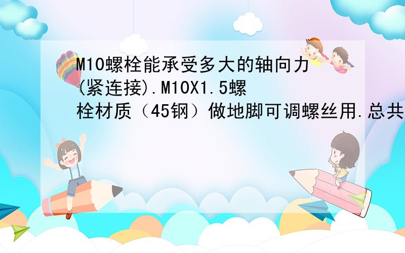 M10螺栓能承受多大的轴向力(紧连接).M10X1.5螺栓材质（45钢）做地脚可调螺丝用.总共4颗,能承受多大的重量.如何计算.性能等级8.8级