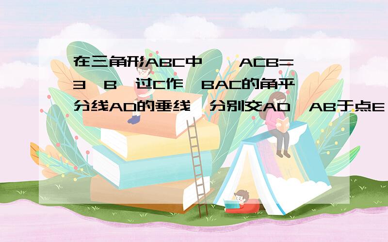 在三角形ABC中,∠ACB=3∠B,过C作∠BAC的角平分线AD的垂线,分别交AD,AB于点E,说明三角形BCF是等腰三角形