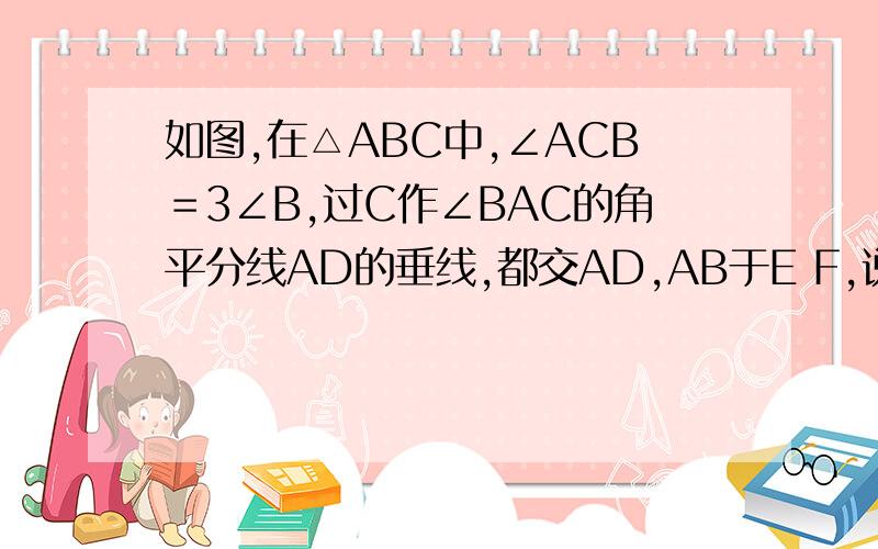 如图,在△ABC中,∠ACB＝3∠B,过C作∠BAC的角平分线AD的垂线,都交AD,AB于E F,说明△BCF是等腰三角形