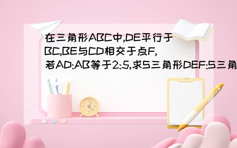 在三角形ABC中,DE平行于BC,BE与CD相交于点F,若AD:AB等于2:5,求S三角形DEF:S三角形BCF