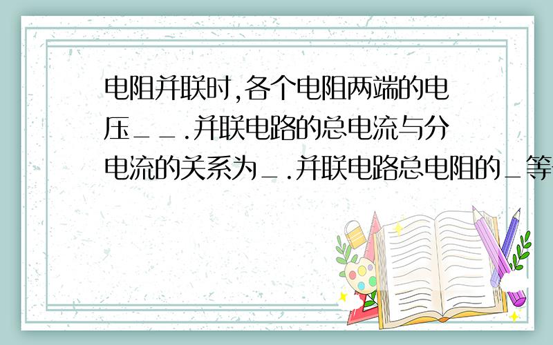 电阻并联时,各个电阻两端的电压__.并联电路的总电流与分电流的关系为_.并联电路总电阻的_等于各个并联电阻的_.