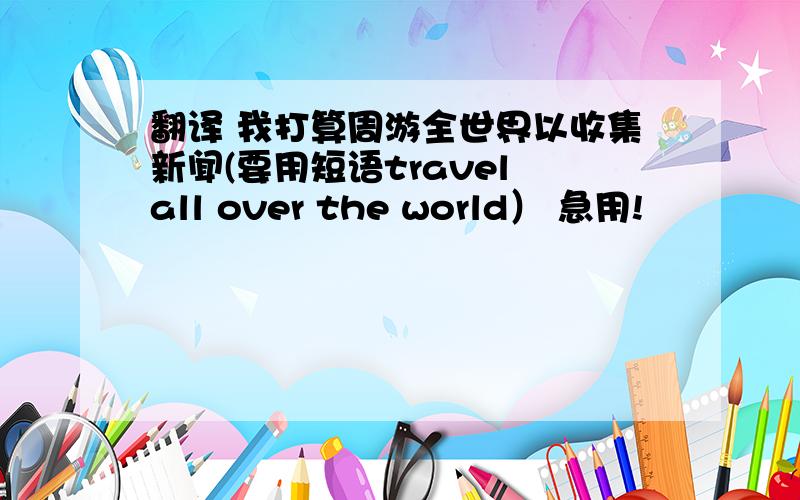 翻译 我打算周游全世界以收集新闻(要用短语travel all over the world） 急用!