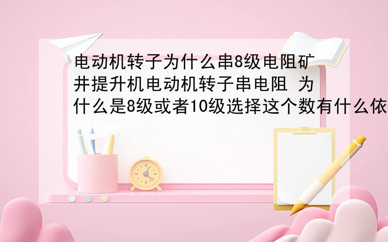 电动机转子为什么串8级电阻矿井提升机电动机转子串电阻 为什么是8级或者10级选择这个数有什么依据