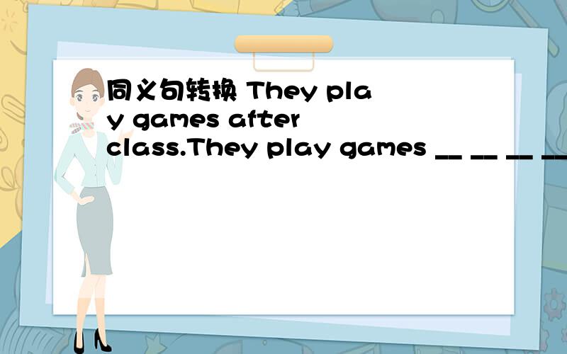 同义句转换 They play games after class.They play games __ __ __ ___.