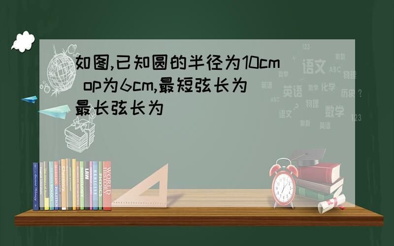 如图,已知圆的半径为10cm op为6cm,最短弦长为 最长弦长为