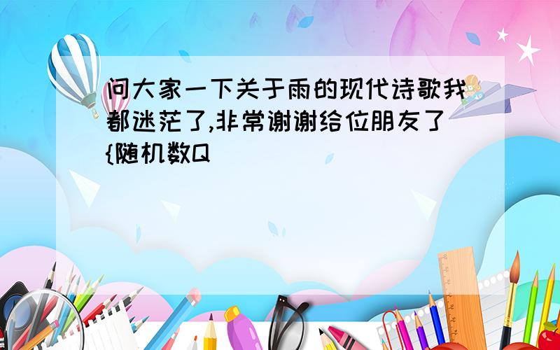 问大家一下关于雨的现代诗歌我都迷茫了,非常谢谢给位朋友了{随机数Q