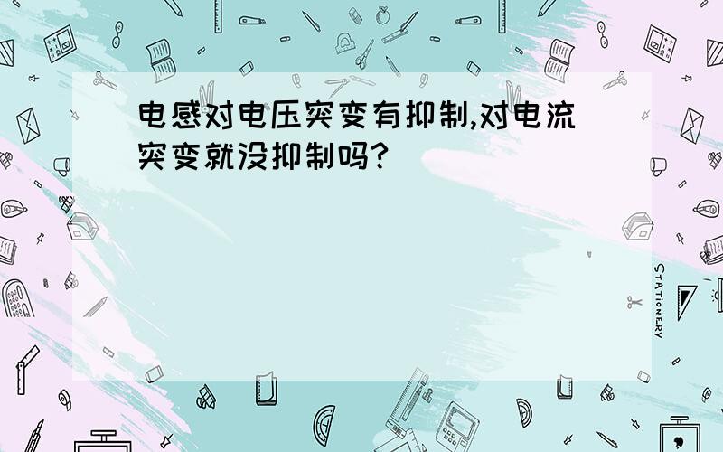 电感对电压突变有抑制,对电流突变就没抑制吗?