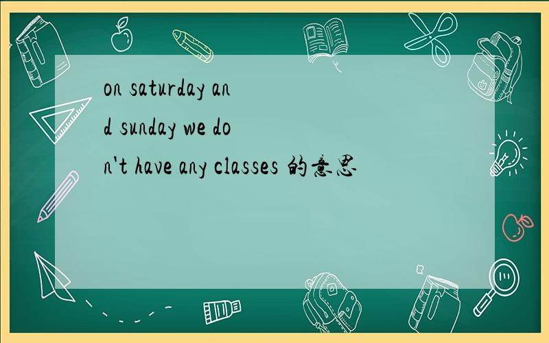 on saturday and sunday we don't have any classes 的意思