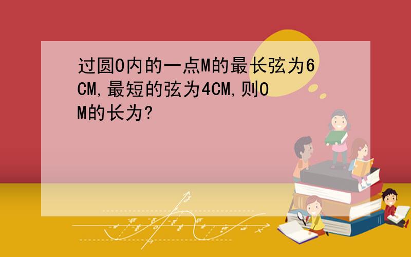 过圆O内的一点M的最长弦为6CM,最短的弦为4CM,则OM的长为?