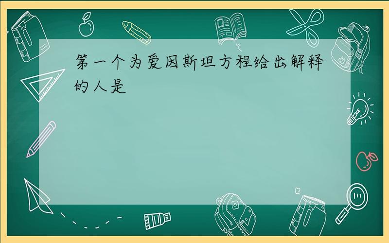 第一个为爱因斯坦方程给出解释的人是