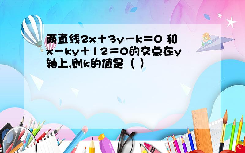 两直线2x＋3y－k＝0 和x－ky＋12＝0的交点在y轴上,则k的值是（ ）