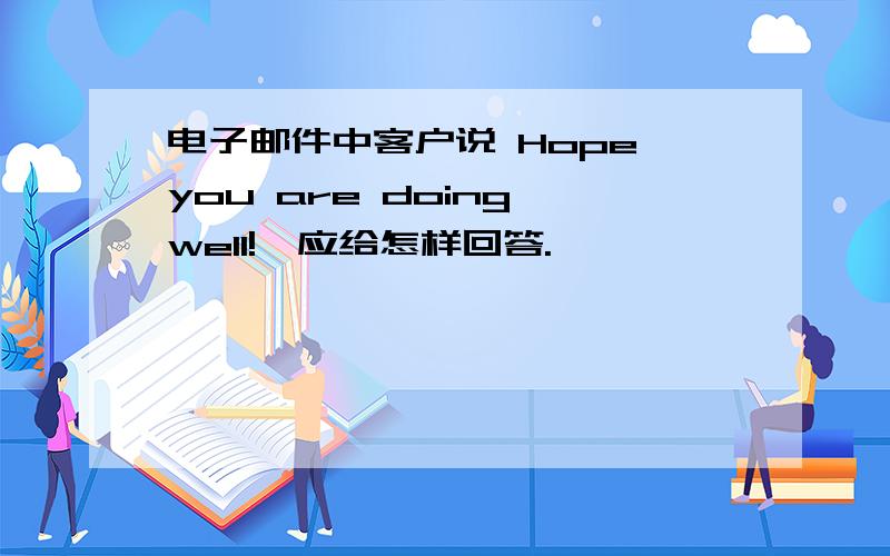 电子邮件中客户说 Hope you are doing well!,应给怎样回答.