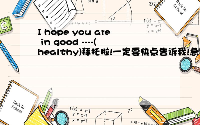 I hope you are in good ----(healthy)拜托啦!一定要快点告诉我!急用!