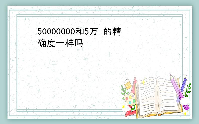 50000000和5万 的精确度一样吗