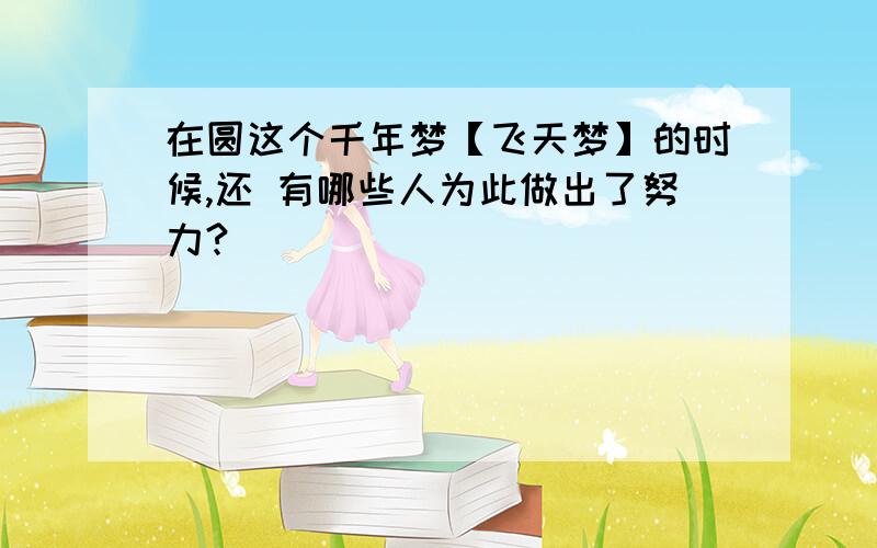 在圆这个千年梦【飞天梦】的时候,还 有哪些人为此做出了努力?