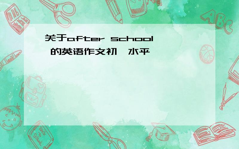 关于after school 的英语作文初一水平