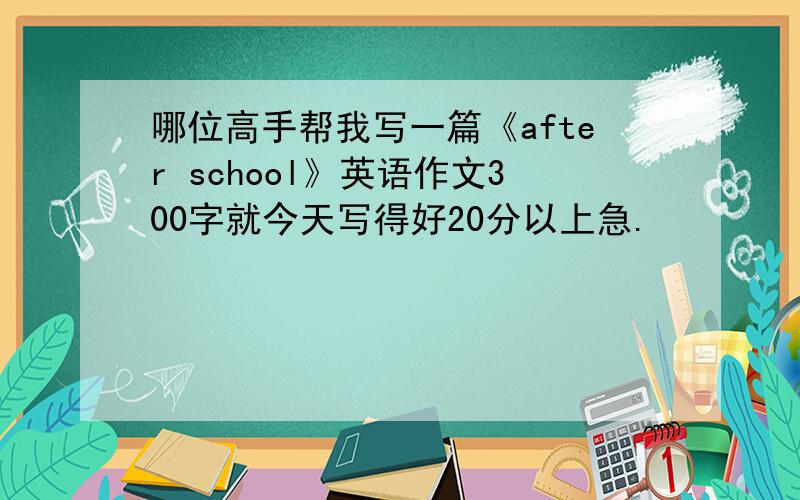 哪位高手帮我写一篇《after school》英语作文300字就今天写得好20分以上急.