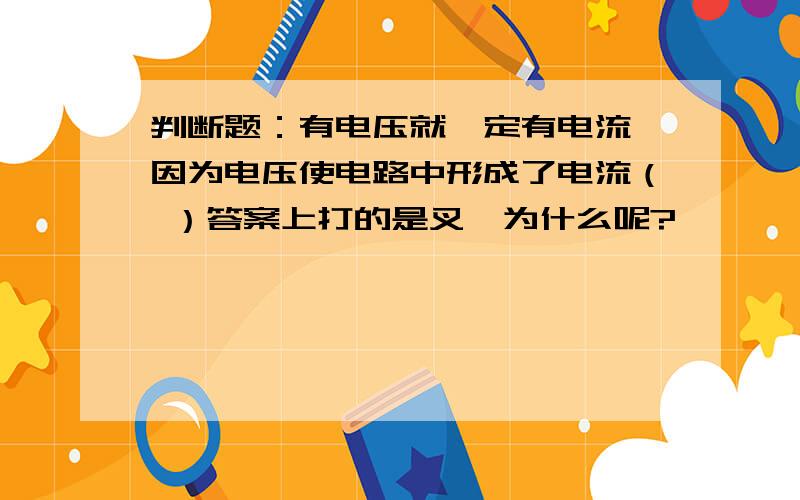 判断题：有电压就一定有电流,因为电压使电路中形成了电流（ ）答案上打的是叉,为什么呢?