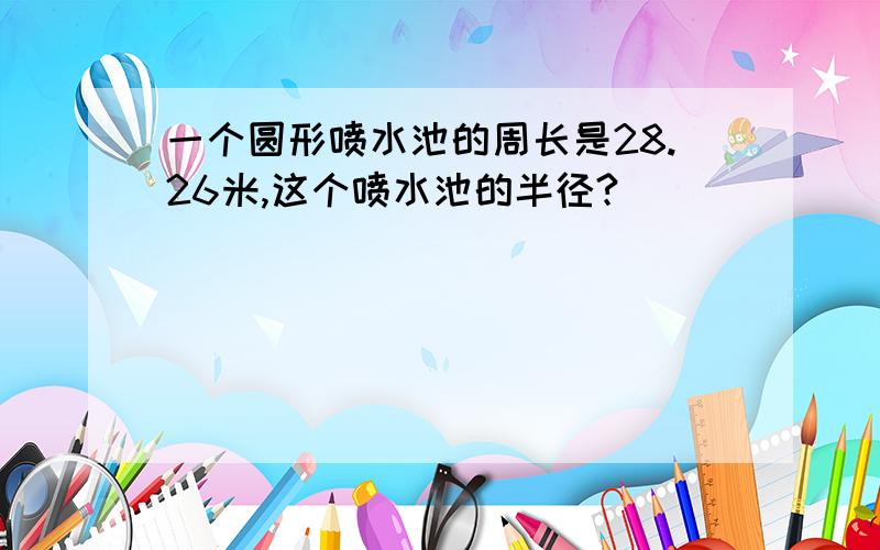 一个圆形喷水池的周长是28.26米,这个喷水池的半径?